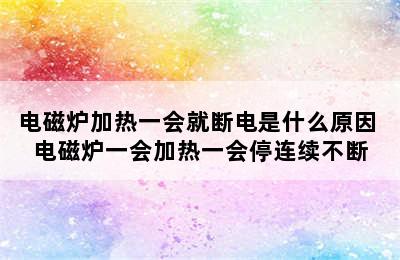 电磁炉加热一会就断电是什么原因 电磁炉一会加热一会停连续不断